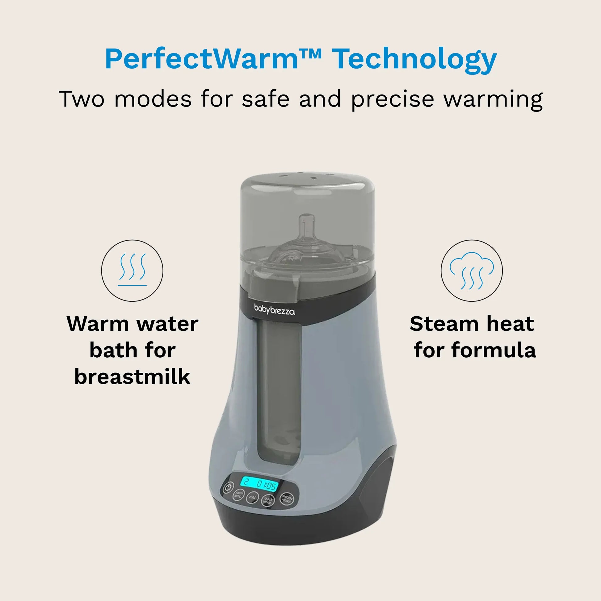 PerfectWarm Technology has two modes for safe and precise warming. Warm water bath for breastmilk and Steam Heat for formula