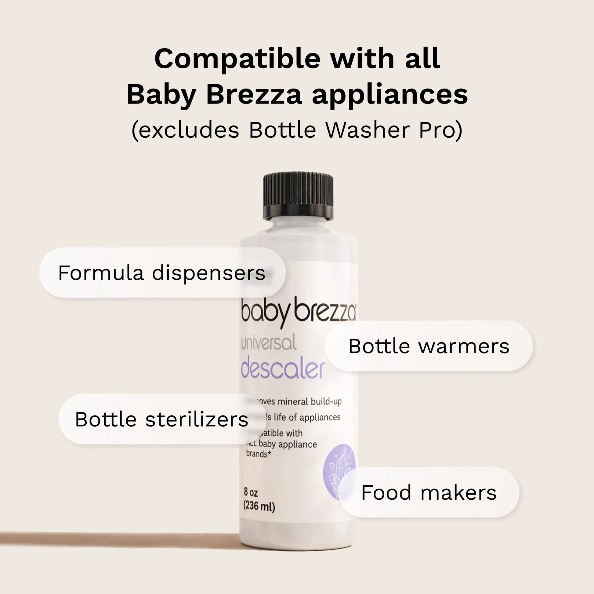 baby brezza universal descaler liquid compatible with all Baby Brezza appliances excluding Bottle Washer Pro. Works with formula dispensers, bottle warmers, bottle sterilizers, and food makers