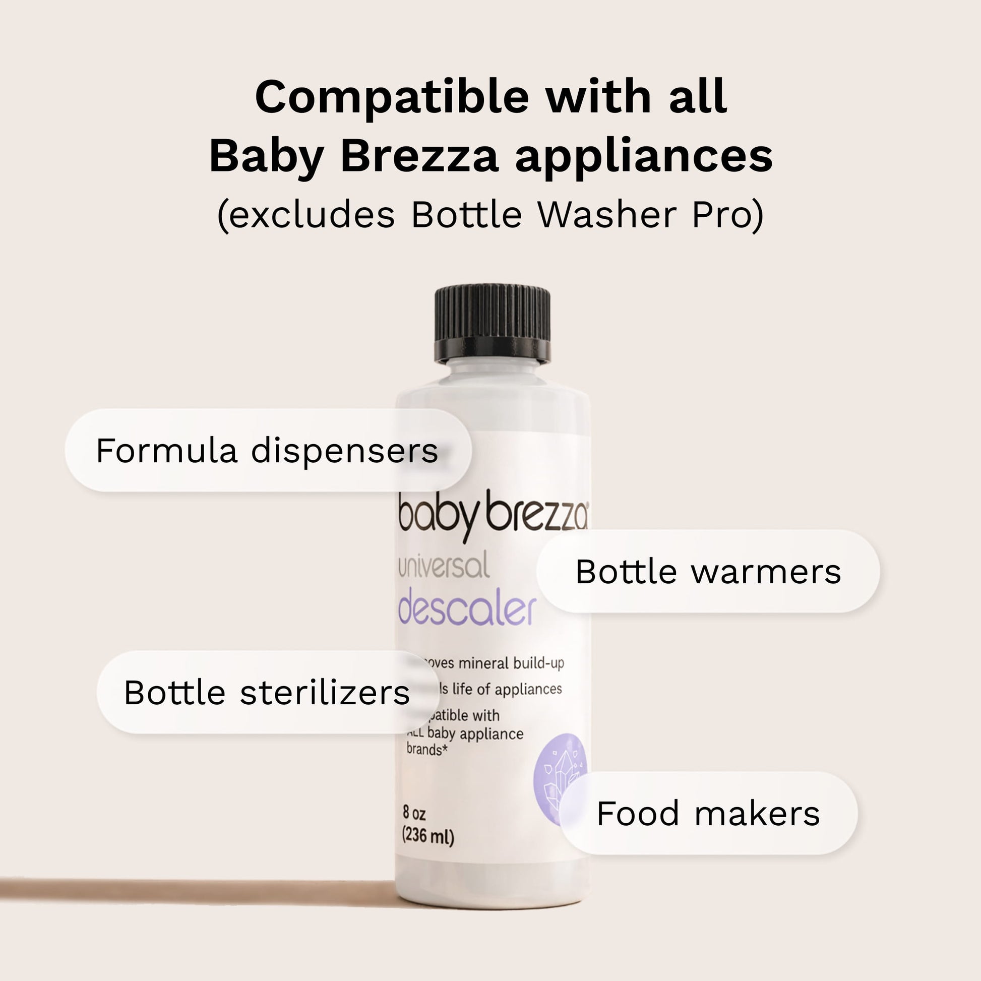 baby brezza universal descaler liquid compatible with all Baby Brezza appliances excluding Bottle Washer Pro. Works with formula dispensers, bottle warmers, bottle sterilizers, and food makers
